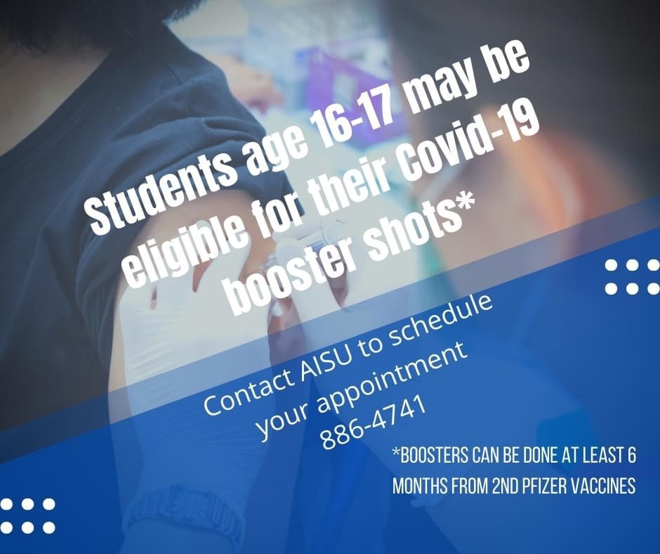 Students age 16-17 may be eligible for their Covid-19 booster shots . Contact AISE to schedule your appointment.  886-4741.  Booster can be done at least 6 months from 2nd Pfizer vaccines.